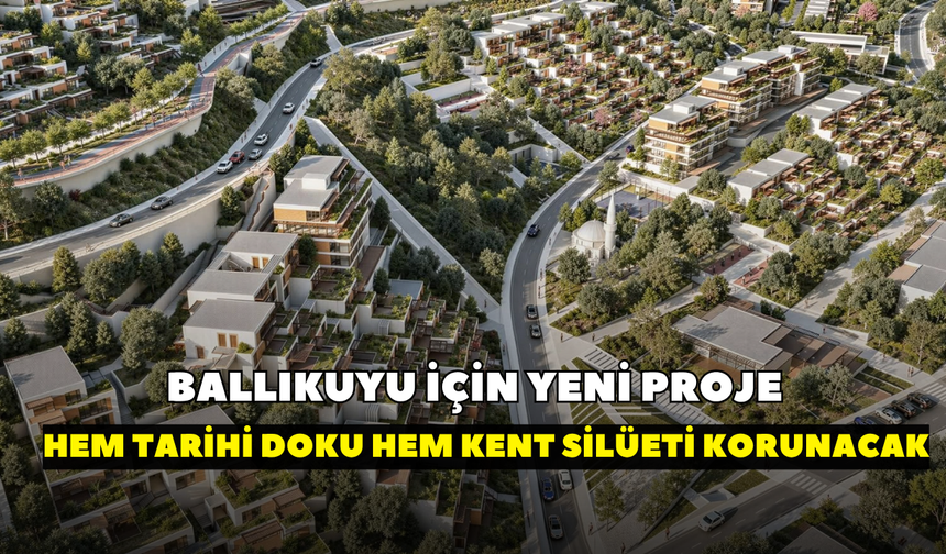 Ballıkuyu için yeni proje: Hem tarihi doku hem kent silüeti korunacak