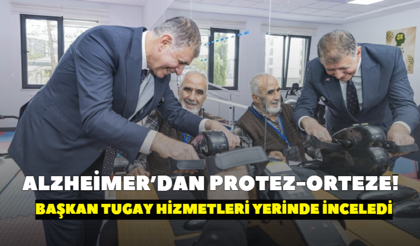 Alzheimer’dan protez-orteze! Başkan Tugay hizmetleri yerinde inceledi
