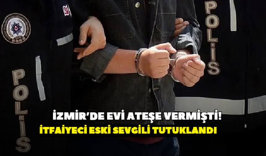 İzmir’de evi ateşe vermişti! İtfaiyeci eski sevgili tutuklandı