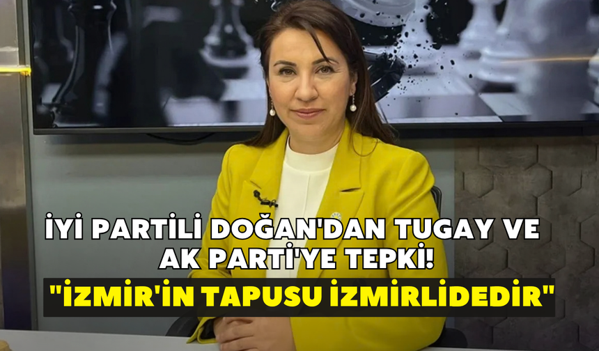 İYİ Partili Doğan'dan Tugay ve AK Parti'ye tepki! "İzmir'in tapusu İzmirlidedir"