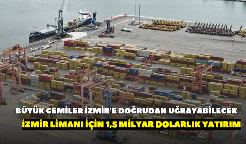 Büyük gemiler İzmir'e doğrudan uğrayabilecek! İzmir Limanı için 1,5 milyar dolarlık yatırım