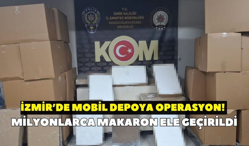 İzmir’de mobil depoya operasyon! Araçtan milyonlarca makaron çıktı