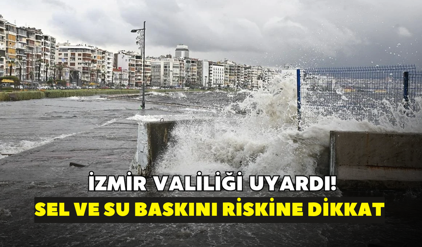 İzmir Valiliği uyardı! Kent genelinde sel ve su baskını riski