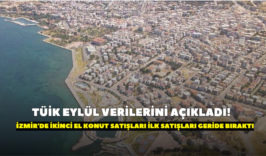 TÜİK eylül verilerini açıkladı! İzmir'de ikinci el konut satışları ilk satışları geride bıraktı