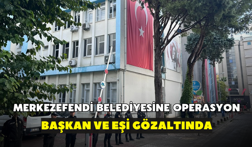 Merkezefendi Belediyesi'ne operasyon! Başkan ve eşi gözaltına alındı