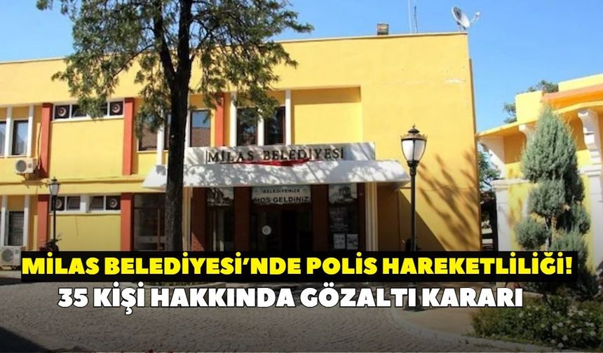 Milas Belediyesi’ne şafak baskını! 35 kişi hakkında gözaltı kararı