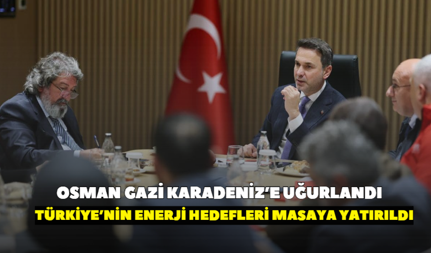 Osman Gazi Karadeniz’e uğurlandı! Türkiye’nin enerji hedefleri masaya yatırıldı