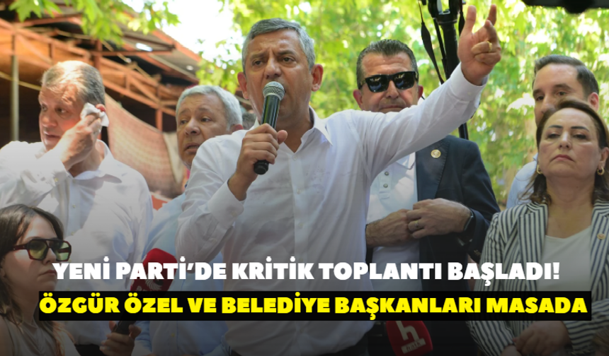 YENİ Parti’de kritik toplantı başladı! Özgür Özel ve belediye başkanları masada