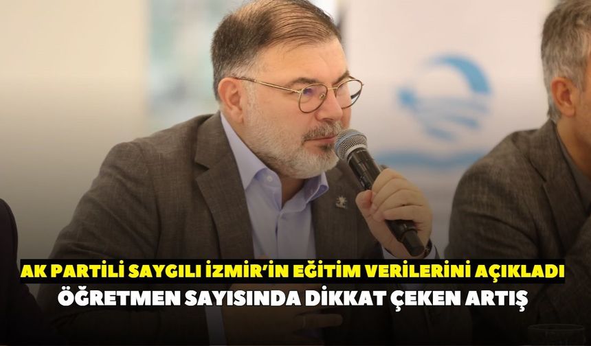 AK Partili Bilal Saygılı, İzmir’in eğitim verilerini açıkladı: Öğretmen sayısı ikiye katlandı
