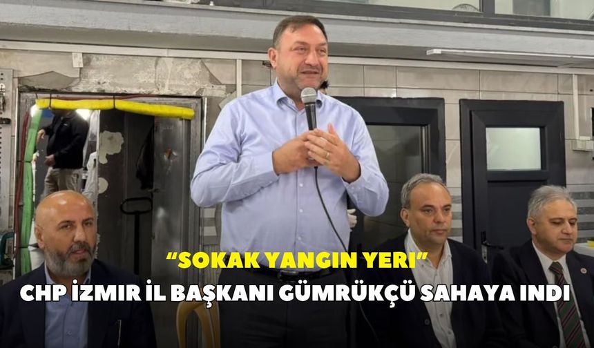 CHP İzmir İl Başkanı Gümrükçü sahaya indi: “Sokak yangın yeri”