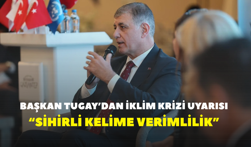 Başkan Tugay’dan iklim krizi uyarısı! “Sihirli kelime verimlilik”