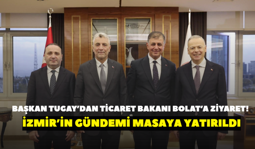 Başkan Tugay’dan Ticaret Bakanı Bolat’a ziyaret! İzmir’in gündemi masaya yatırıldı