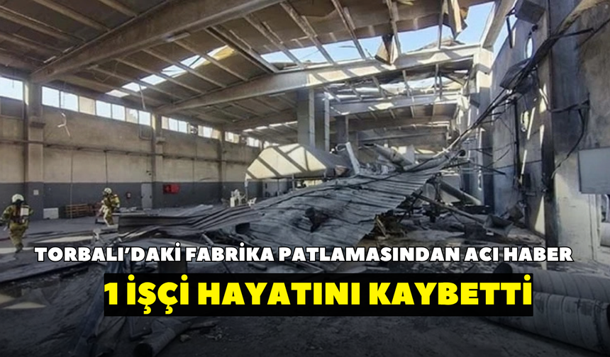 Torbalı'daki patlamadan acı haber geldi! 1 işçi hayatını kaybetti