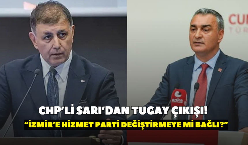 CHP’li Sarı’dan Tugay çıkışı! “İzmir’e hizmet parti değiştirmeye mi bağlı?”