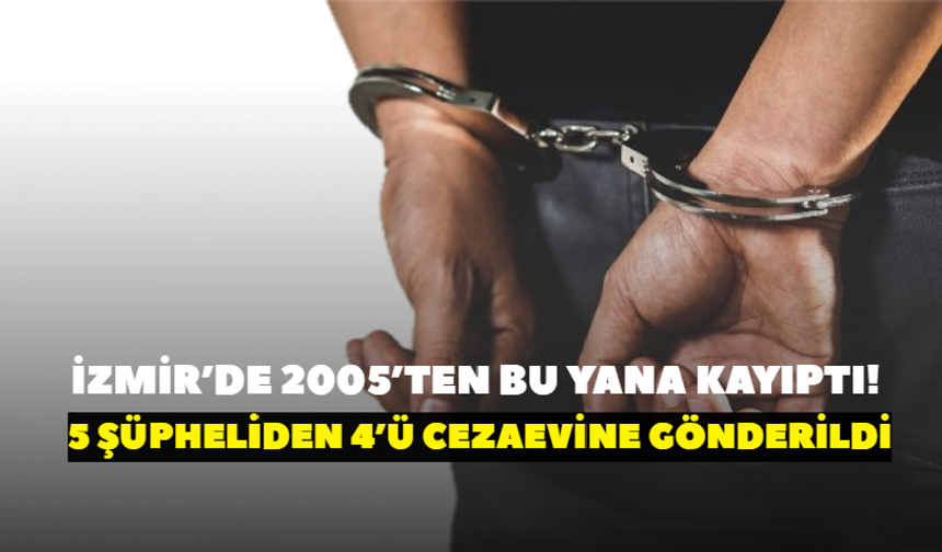 İzmir’de 2005’ten bu yana kayıptı! 5 şüpheliden 4’ü cezaevine gönderildi